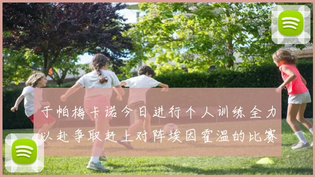 于帕梅卡诺今日进行个人训练全力以赴争取赶上对阵埃因霍温的比赛