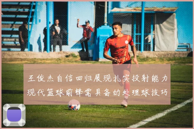 王俊杰自信回归展现扎实投射能力现代篮球前锋需具备的处理球技巧