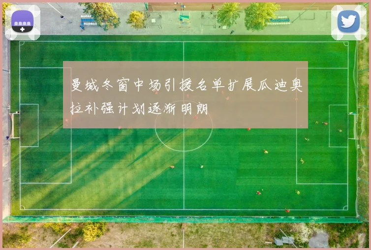 曼城冬窗中场引援名单扩展瓜迪奥拉补强计划逐渐明朗