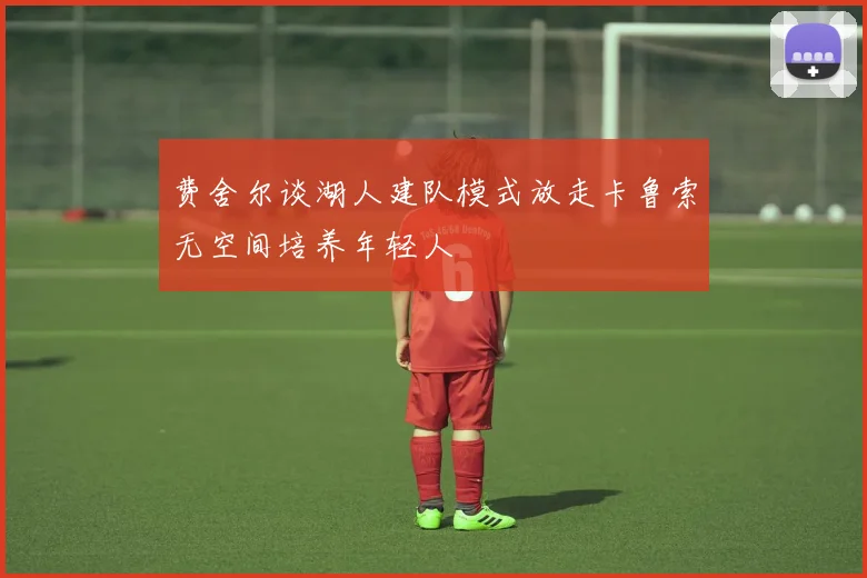 费舍尔谈湖人建队模式放走卡鲁索无空间培养年轻人