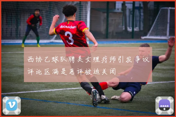 西协乙球队聘美女理疗师引发争议评论区满是恶评被迫关闭