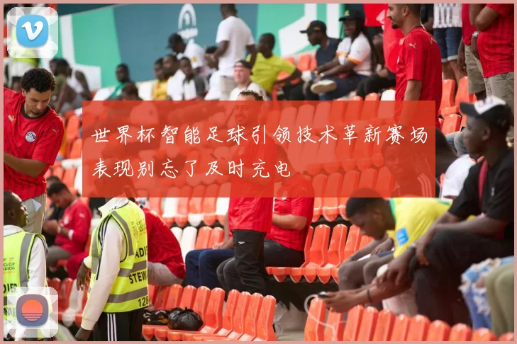 世界杯智能足球引领技术革新赛场表现别忘了及时充电