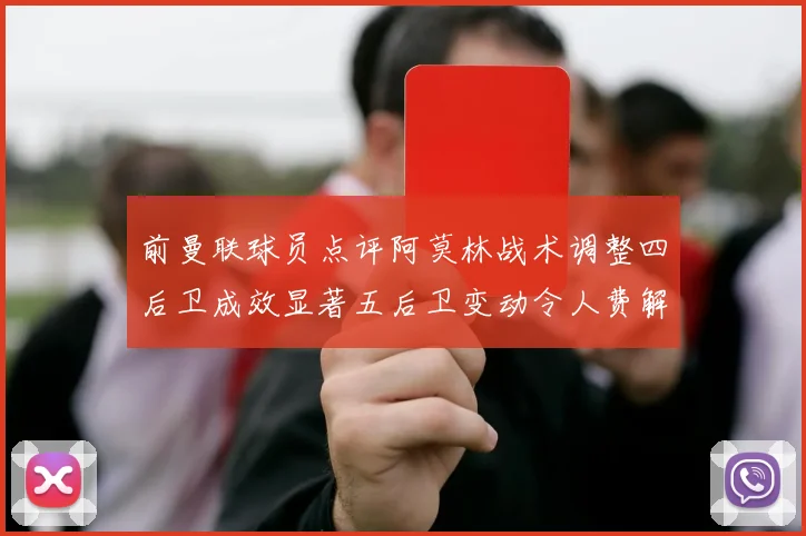 前曼联球员点评阿莫林战术调整四后卫成效显著五后卫变动令人费解