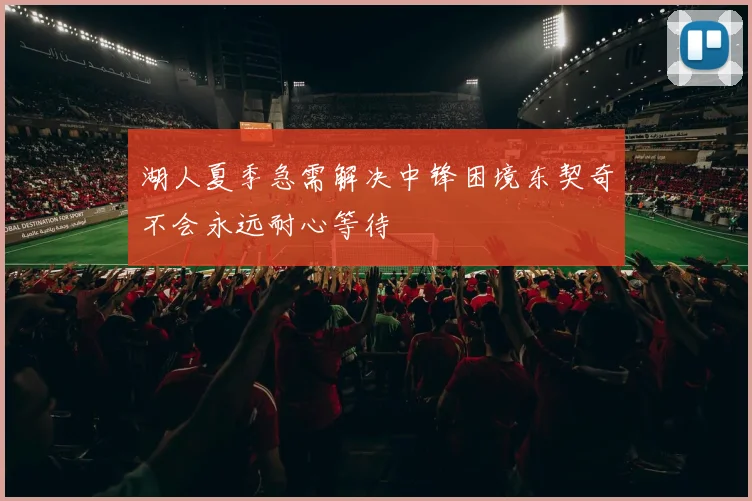 湖人夏季急需解决中锋困境东契奇不会永远耐心等待