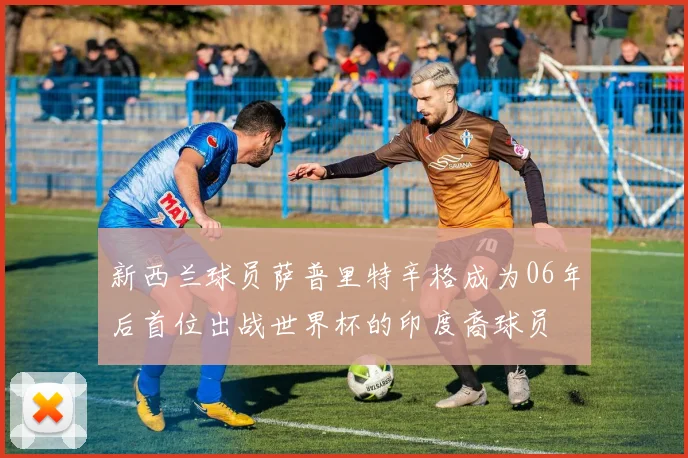 新西兰球员萨普里特辛格成为06年后首位出战世界杯的印度裔球员