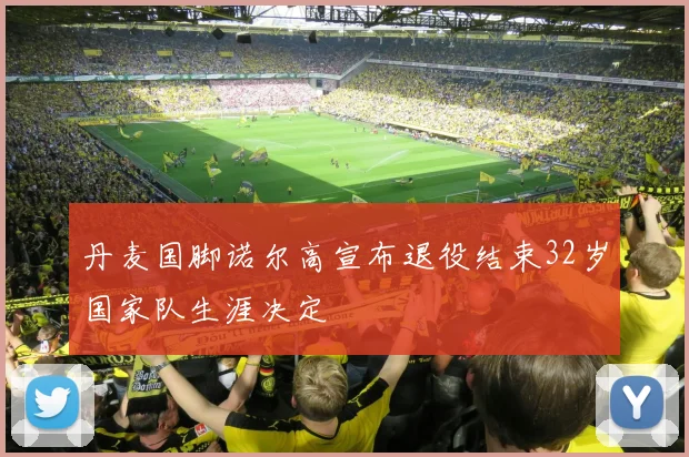丹麦国脚诺尔高宣布退役结束32岁国家队生涯决定