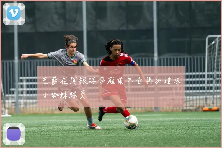巴萨在阿根廷争冠前不会再次追求小蜘蛛球员