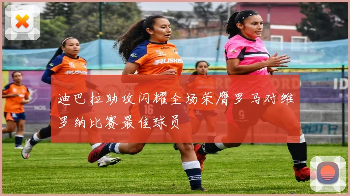 迪巴拉助攻闪耀全场荣膺罗马对维罗纳比赛最佳球员