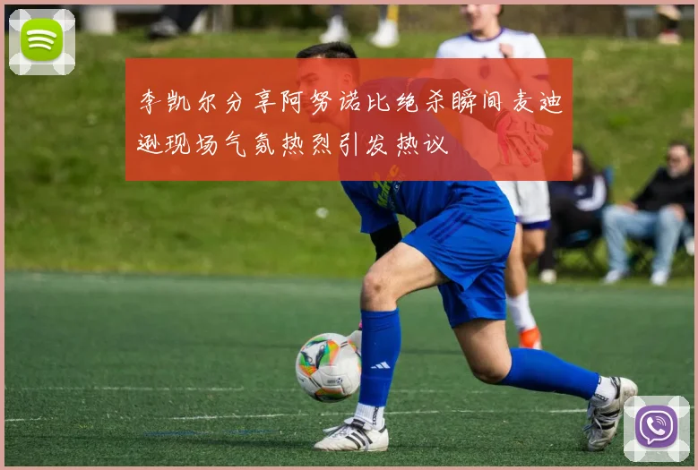 李凯尔分享阿努诺比绝杀瞬间麦迪逊现场气氛热烈引发热议