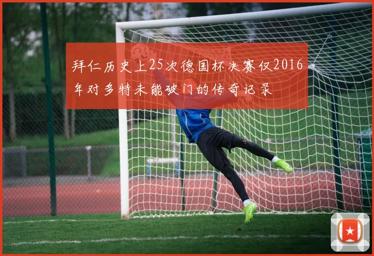 拜仁历史上25次德国杯决赛仅2016年对多特未能破门的传奇记录