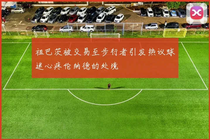 祖巴茨被交易至步行者引发热议球迷心疼伦纳德的处境