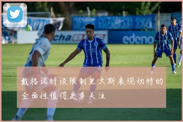 戴格诺特谈限制里夫斯表现切特的全面性值得更多关注