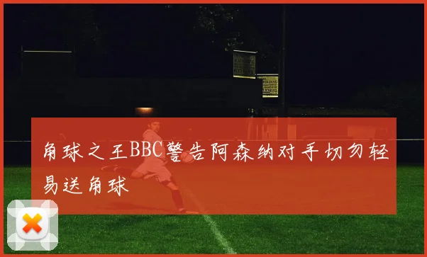 角球之王BBC警告阿森纳对手切勿轻易送角球