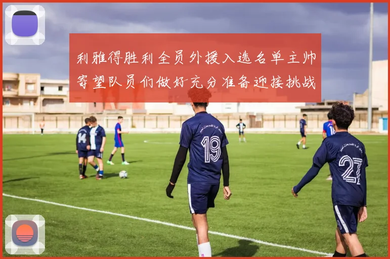 利雅得胜利全员外援入选名单主帅寄望队员们做好充分准备迎接挑战