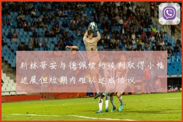 科林蒂安与德佩续约谈判取得小幅进展但短期内难以达成协议