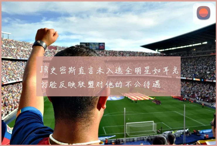 JR史密斯直言未入选全明星如耳光打脸反映联盟对他的不公待遇