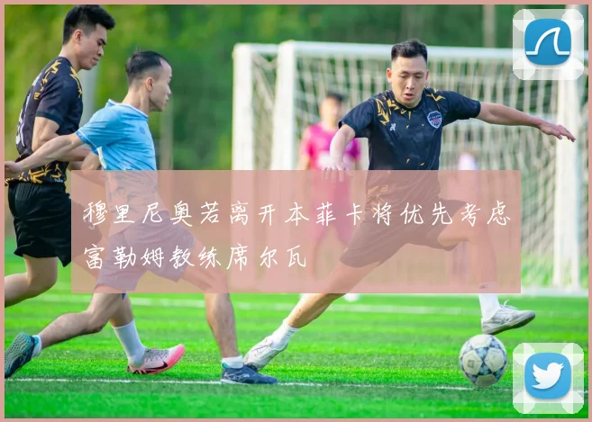 穆里尼奥若离开本菲卡将优先考虑富勒姆教练席尔瓦