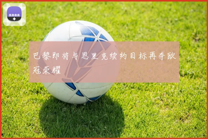 巴黎即将与恩里克续约目标再夺欧冠荣耀