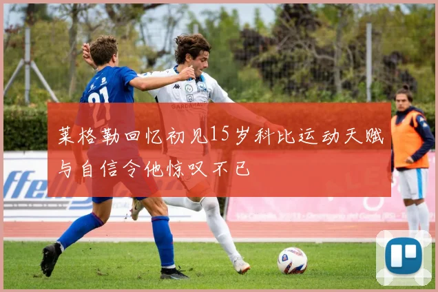 莱格勒回忆初见15岁科比运动天赋与自信令他惊叹不已