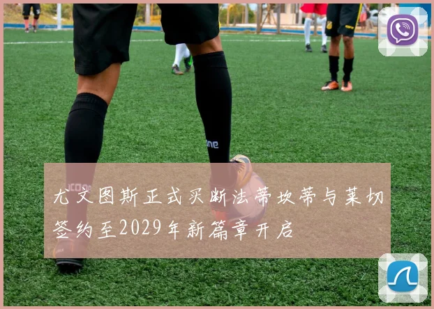 尤文图斯正式买断法蒂坎蒂与莱切签约至2029年新篇章开启