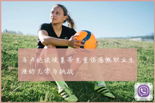 马卢达谈埃基蒂克重伤感慨职业生涯的无常与挑战