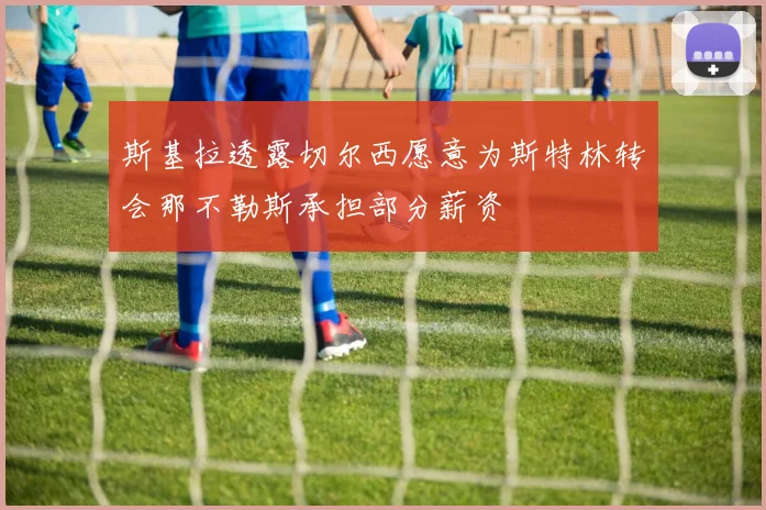 斯基拉透露切尔西愿意为斯特林转会那不勒斯承担部分薪资
