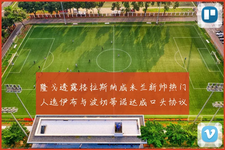 隆戈透露格拉斯纳成米兰新帅热门人选伊布与波切蒂诺达成口头协议