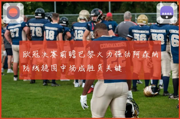 欧冠决赛前瞻巴黎火力强劲阿森纳防线稳固中场成胜负关键