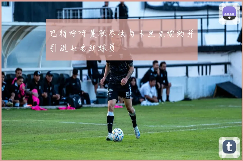 巴特呼吁曼联尽快与卡里克续约并引进七名新球员