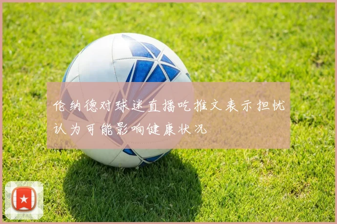 伦纳德对球迷直播吃推文表示担忧认为可能影响健康状况