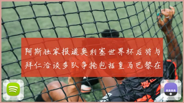阿斯独家报道奥利塞世界杯后将与拜仁洽谈多队争抢包括皇马巴黎在内