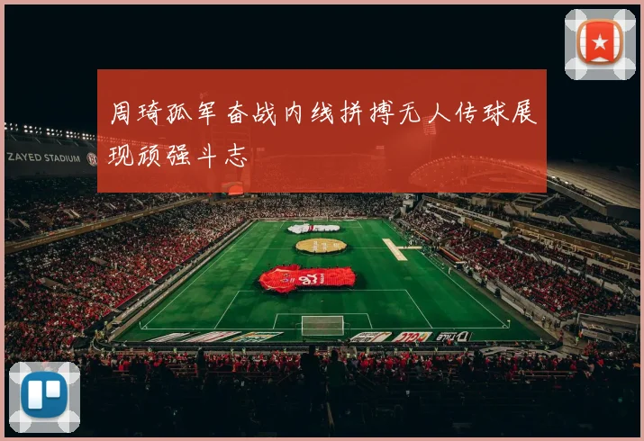 周琦孤军奋战内线拼搏无人传球展现顽强斗志