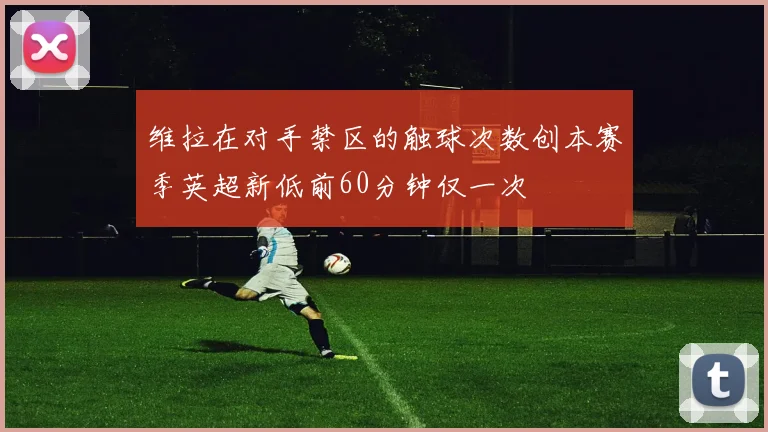 维拉在对手禁区的触球次数创本赛季英超新低前60分钟仅一次