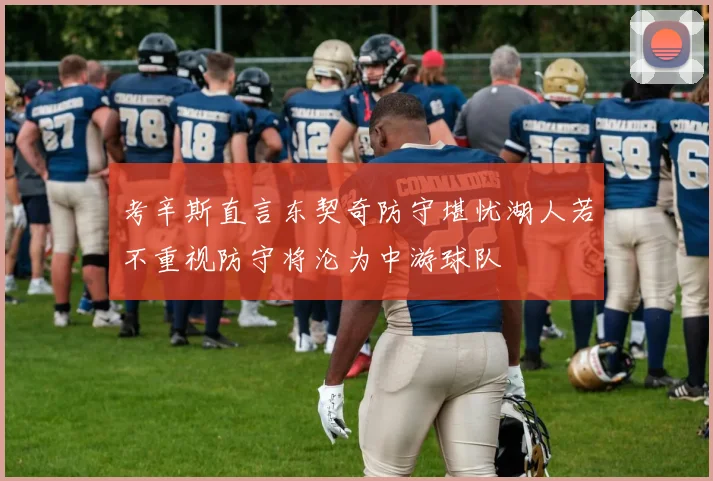 考辛斯直言东契奇防守堪忧湖人若不重视防守将沦为中游球队
