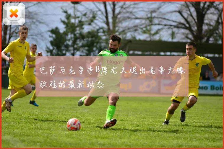 巴萨马竞争夺B席尤文退出竞争无缘欧冠的最新动态